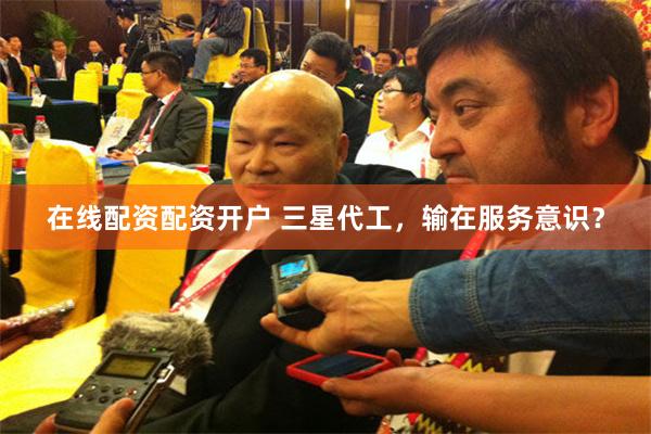 在线配资配资开户 三星代工，输在服务意识？