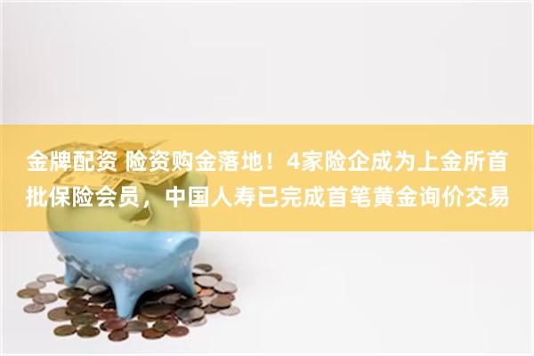 金牌配资 险资购金落地！4家险企成为上金所首批保险会员，中国人寿已完成首笔黄金询价交易