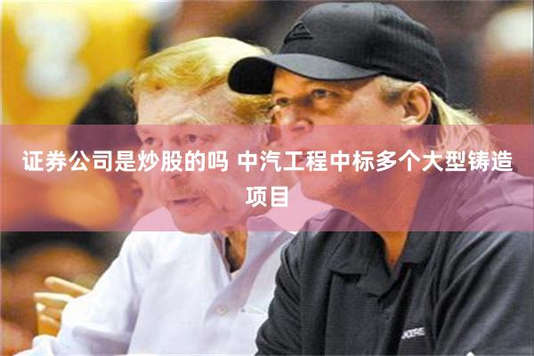 证券公司是炒股的吗 中汽工程中标多个大型铸造项目