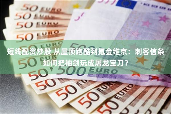短线配资炒股 从屋顶跑酷到氪金维京：刺客信条如何把袖剑玩成屠龙宝刀？