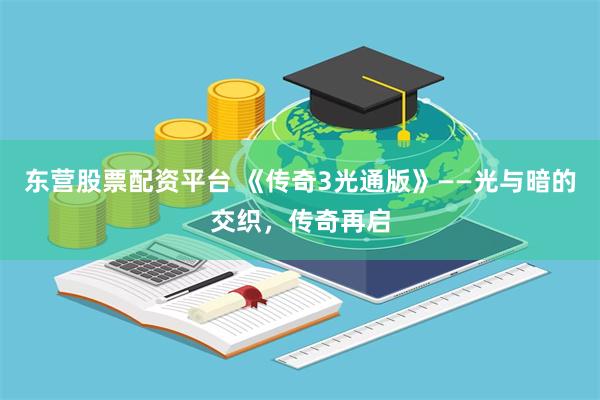 东营股票配资平台 《传奇3光通版》——光与暗的交织，传奇再启
