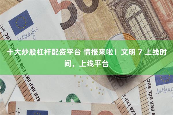 十大炒股杠杆配资平台 情报来啦！文明 7 上线时间，上线平台