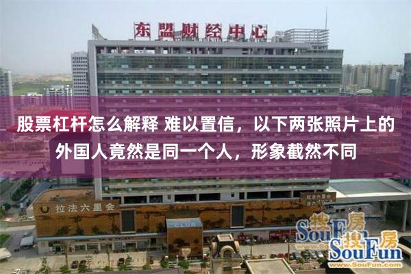 股票杠杆怎么解释 难以置信，以下两张照片上的外国人竟然是同一个人，形象截然不同