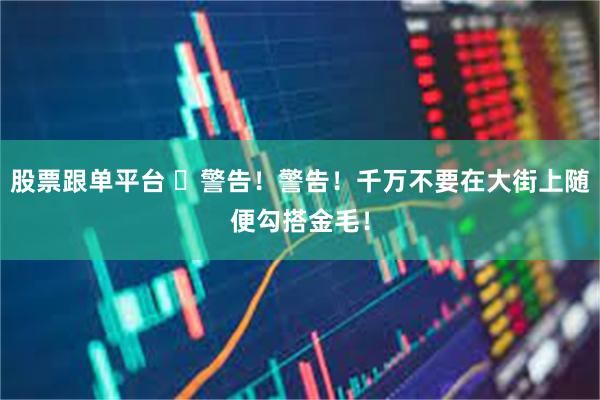 股票跟单平台 ​警告！警告！千万不要在大街上随便勾搭金毛！