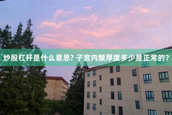 炒股杠杆是什么意思? 子宫内膜厚度多少是正常的？