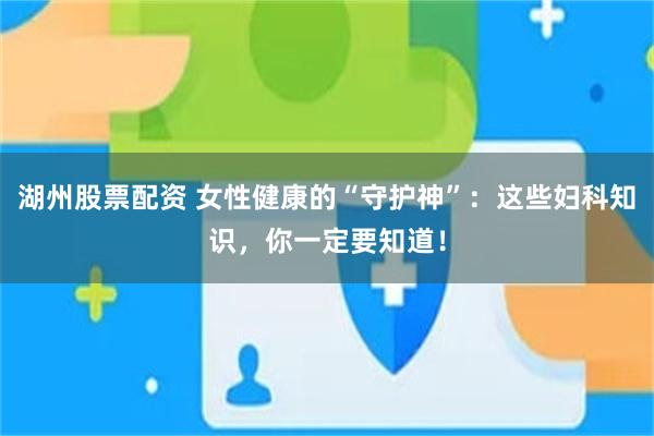 湖州股票配资 女性健康的“守护神”：这些妇科知识，你一定要知道！