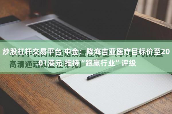 炒股杠杆交易平台 中金：降海吉亚医疗目标价至20.01港元 维持“跑赢行业”评级