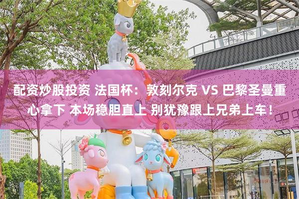 配资炒股投资 法国杯：敦刻尔克 VS 巴黎圣曼重心拿下 本场稳胆直上 别犹豫跟上兄弟上车！