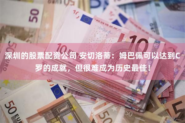 深圳的股票配资公司 安切洛蒂：姆巴佩可以达到C罗的成就，但很难成为历史最佳！
