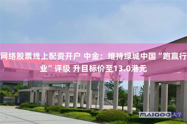 网络股票线上配资开户 中金：维持绿城中国“跑赢行业”评级 升目标价至13.0港元
