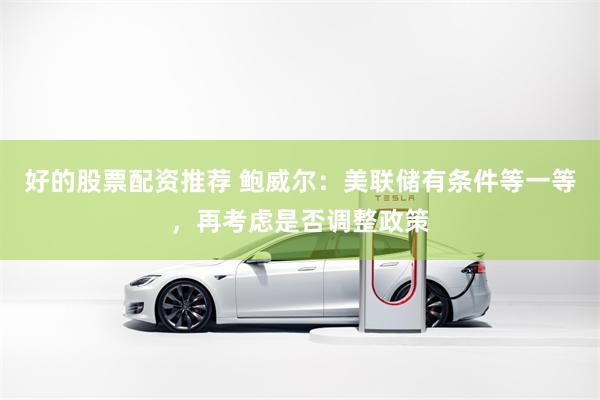 好的股票配资推荐 鲍威尔：美联储有条件等一等，再考虑是否调整政策
