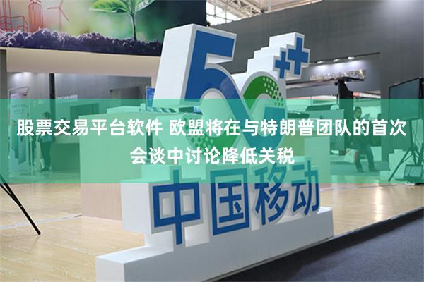 股票交易平台软件 欧盟将在与特朗普团队的首次会谈中讨论降低关税