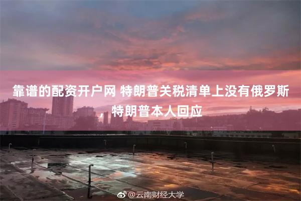靠谱的配资开户网 特朗普关税清单上没有俄罗斯，特朗普本人回应