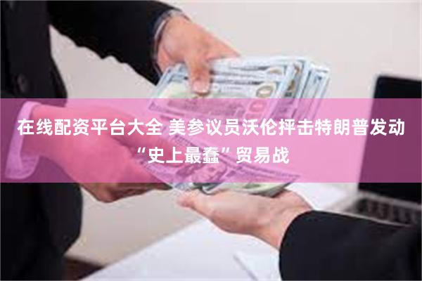 在线配资平台大全 美参议员沃伦抨击特朗普发动“史上最蠢”贸易战