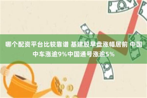 哪个配资平台比较靠谱 基建股早盘涨幅居前 中国中车涨逾9%中国通号涨逾5%
