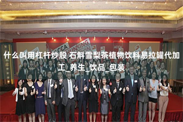 什么叫用杠杆炒股 石斛雪梨茶植物饮料易拉罐代加工_养生_饮品_包装