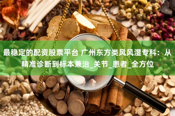 最稳定的配资股票平台 广州东方类风风湿专科：从精准诊断到标本兼治_关节_患者_全方位