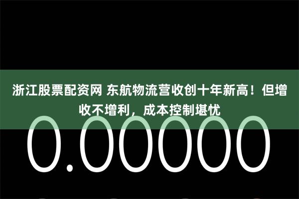 浙江股票配资网 东航物流营收创十年新高！但增收不增利，成本控制堪忧