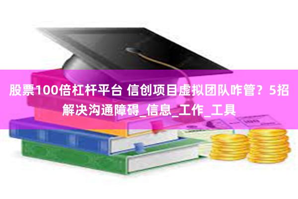 股票100倍杠杆平台 信创项目虚拟团队咋管？5招解决沟通障碍_信息_工作_工具