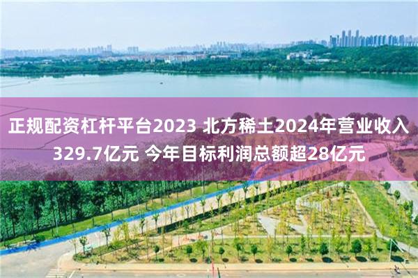 正规配资杠杆平台2023 北方稀土2024年营业收入329.7亿元 今年目标利润总额超28亿元