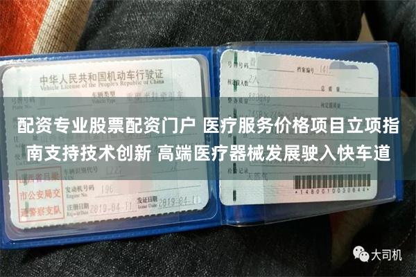 配资专业股票配资门户 医疗服务价格项目立项指南支持技术创新 高端医疗器械发展驶入快车道