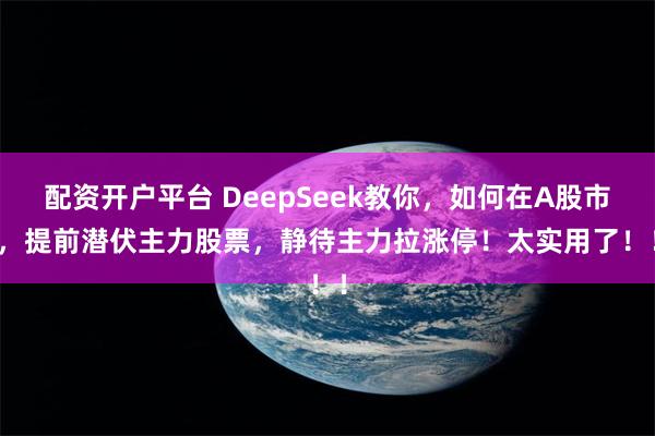 配资开户平台 DeepSeek教你，如何在A股市场，提前潜伏主力股票，静待主力拉涨停！太实用了！！！