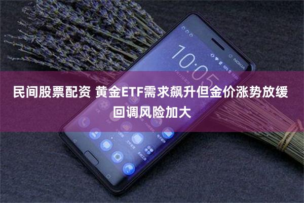民间股票配资 黄金ETF需求飙升但金价涨势放缓 回调风险加大