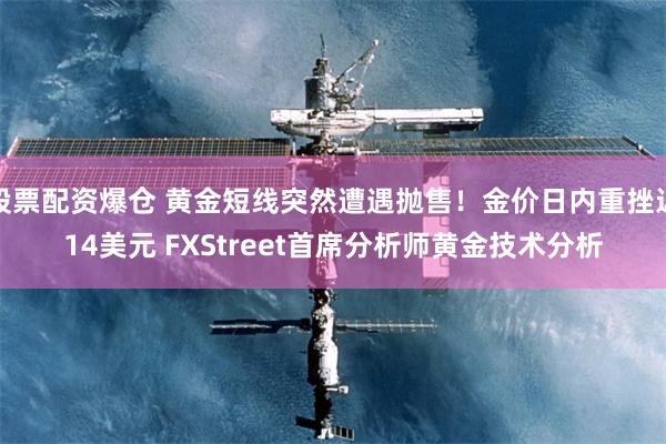 股票配资爆仓 黄金短线突然遭遇抛售！金价日内重挫近14美元 FXStreet首席分析师黄金技术分析