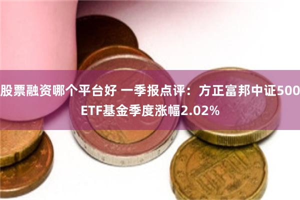 股票融资哪个平台好 一季报点评：方正富邦中证500ETF基金季度涨幅2.02%