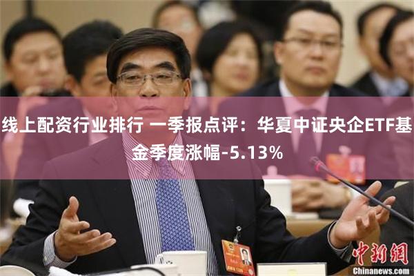 线上配资行业排行 一季报点评：华夏中证央企ETF基金季度涨幅-5.13%