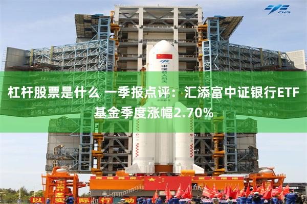 杠杆股票是什么 一季报点评：汇添富中证银行ETF基金季度涨幅2.70%