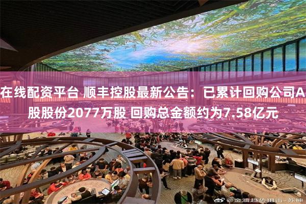 在线配资平台 顺丰控股最新公告：已累计回购公司A股股份2077万股 回购总金额约为7.58亿元