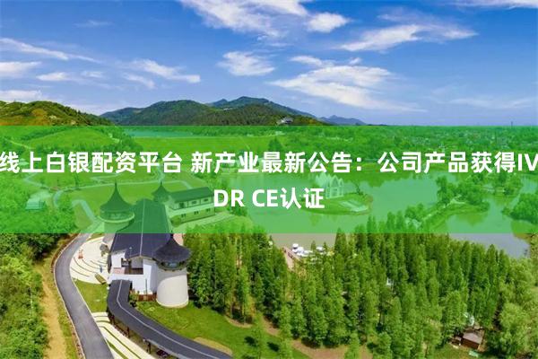 线上白银配资平台 新产业最新公告：公司产品获得IVDR CE认证