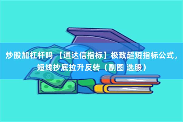 炒股加杠杆吗 【通达信指标】极致超短指标公式，短线抄底拉升反转（副图 选股）