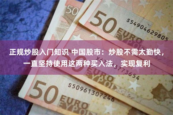 正规炒股入门知识 中国股市：炒股不需太勤快，一直坚持使用这两种买入法，实现复利