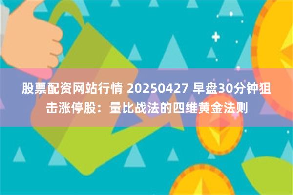 股票配资网站行情 20250427 早盘30分钟狙击涨停股：量比战法的四维黄金法则