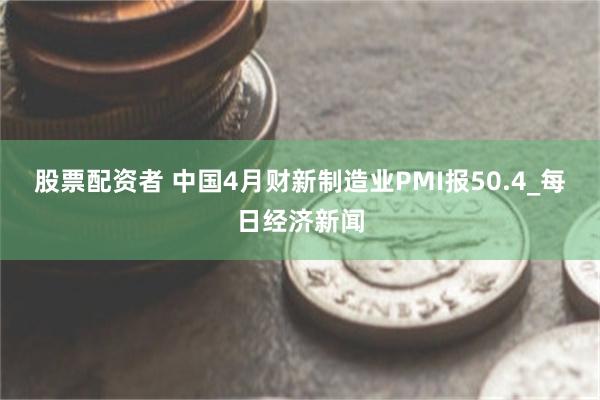 股票配资者 中国4月财新制造业PMI报50.4_每日经济新闻