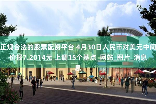 正规合法的股票配资平台 4月30日人民币对美元中间价报7.2014元 上调15个基点_网站_图片_消息