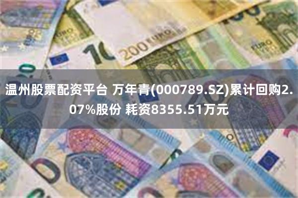 温州股票配资平台 万年青(000789.SZ)累计回购2.07%股份 耗资8355.51万元