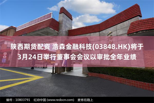 陕西期货配资 浩森金融科技(03848.HK)将于3月24日举行董事会会议以审批全年业绩