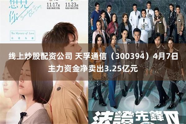 线上炒股配资公司 天孚通信（300394）4月7日主力资金净卖出3.25亿元