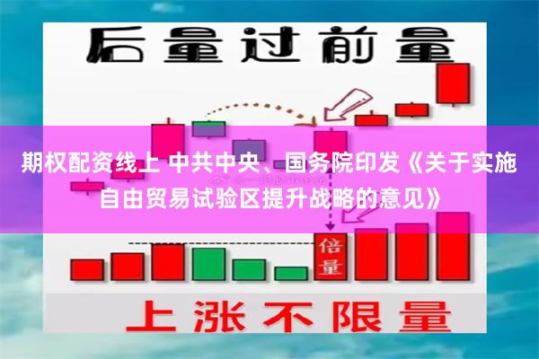 期权配资线上 中共中央、国务院印发《关于实施自由贸易试验区提升战略的意见》