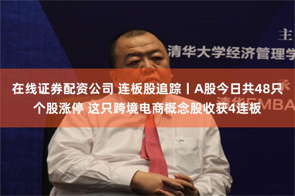 在线证券配资公司 连板股追踪丨A股今日共48只个股涨停 这只跨境电商概念股收获4连板