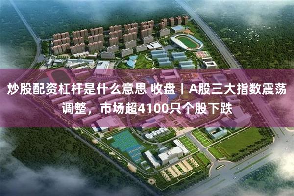 炒股配资杠杆是什么意思 收盘丨A股三大指数震荡调整，市场超4100只个股下跌