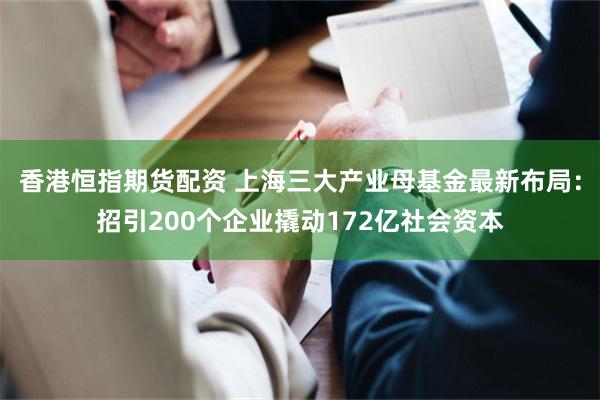 香港恒指期货配资 上海三大产业母基金最新布局：招引200个企业撬动172亿社会资本