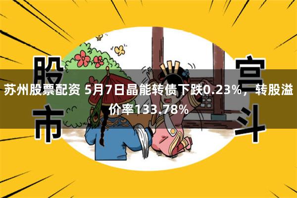 苏州股票配资 5月7日晶能转债下跌0.23%，转股溢价率133.78%