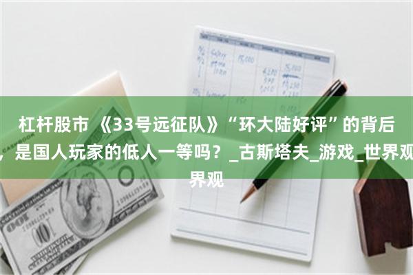 杠杆股市 《33号远征队》“环大陆好评”的背后，是国人玩家的低人一等吗？_古斯塔夫_游戏_世界观