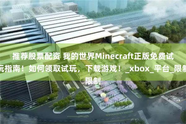 推荐股票配资 我的世界Minecraft正版免费试玩指南！如何领取试玩，下载游戏！_xbox_平台_限制