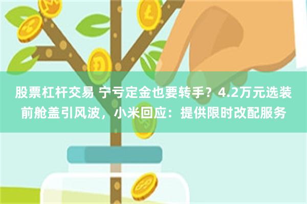 股票杠杆交易 宁亏定金也要转手？4.2万元选装前舱盖引风波，小米回应：提供限时改配服务