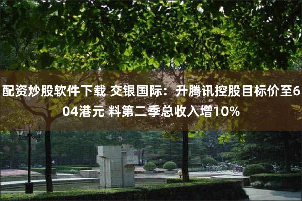 配资炒股软件下载 交银国际：升腾讯控股目标价至604港元 料第二季总收入增10%